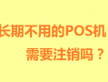 对于不使用的POS机需要注销掉吗？